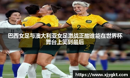 巴西女足与澳大利亚女足激战正酣谁能在世界杯舞台上笑到最后