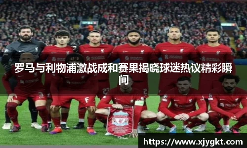 罗马与利物浦激战成和赛果揭晓球迷热议精彩瞬间